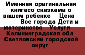 Именная оригинальная книгасо сказками о вашем ребенке  › Цена ­ 1 500 - Все города Дети и материнство » Услуги   . Калининградская обл.,Светловский городской округ 